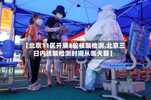 【北京11区开展3轮核酸检测,北京三日内核酸检测时间从哪天算】-第3张图片