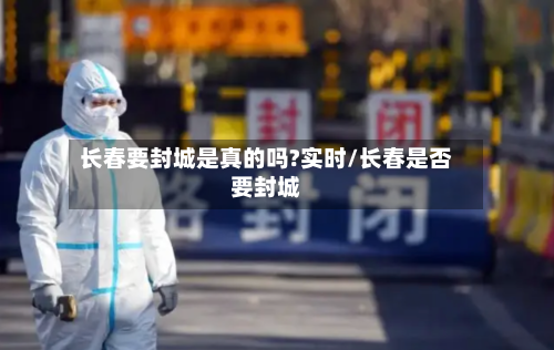 长春要封城是真的吗?实时/长春是否要封城-第2张图片