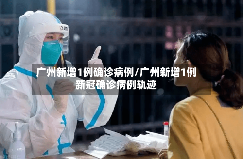 广州新增1例确诊病例/广州新增1例新冠确诊病例轨迹-第1张图片