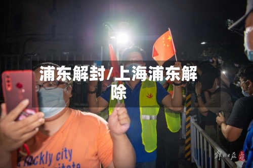 浦东解封/上海浦东解除-第1张图片