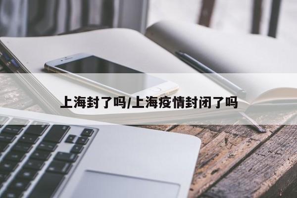 上海封了吗/上海疫情封闭了吗