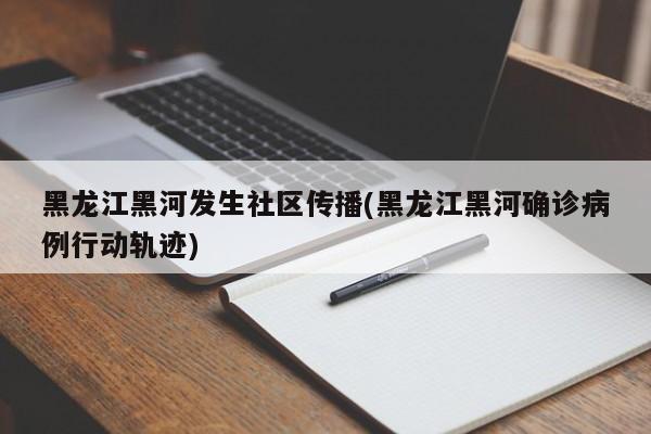 黑龙江黑河发生社区传播(黑龙江黑河确诊病例行动轨迹)