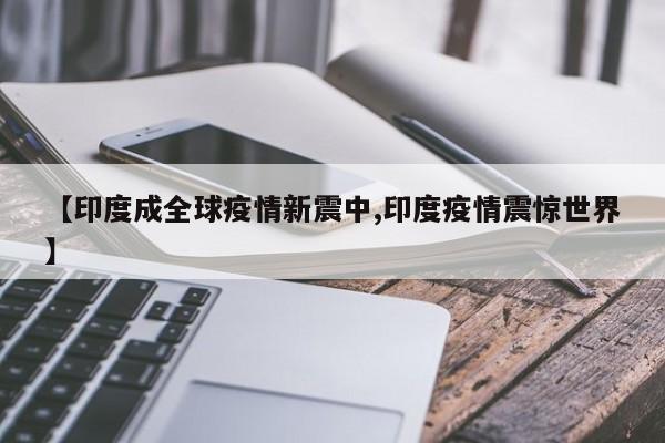 【印度成全球疫情新震中,印度疫情震惊世界】