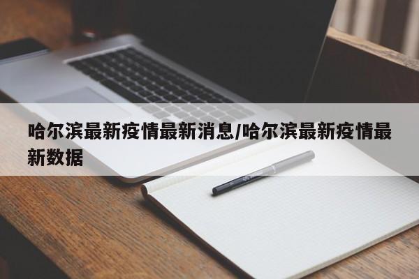 哈尔滨最新疫情最新消息/哈尔滨最新疫情最新数据