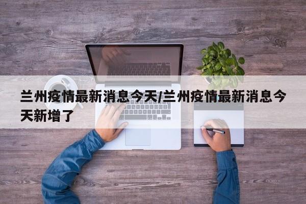 兰州疫情最新消息今天/兰州疫情最新消息今天新增了