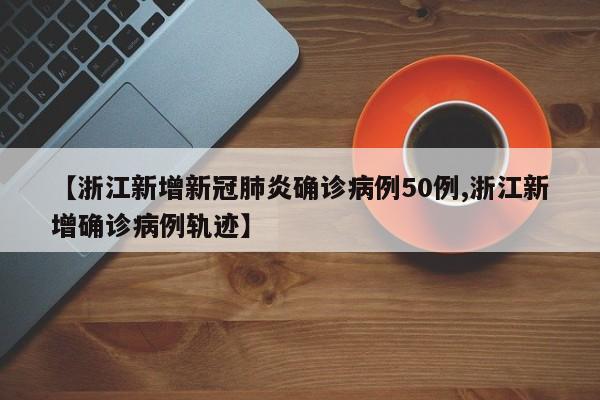 【浙江新增新冠肺炎确诊病例50例,浙江新增确诊病例轨迹】