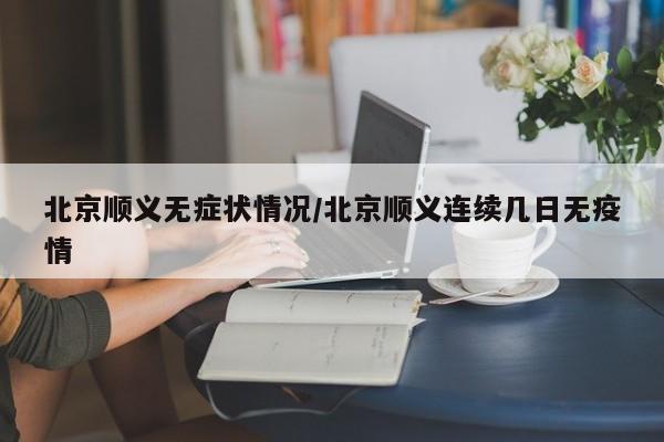 北京顺义无症状情况/北京顺义连续几日无疫情